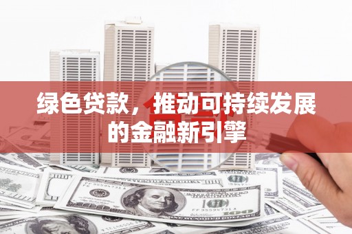 三峡绿色贷款，推动可持续发展的金融新引擎