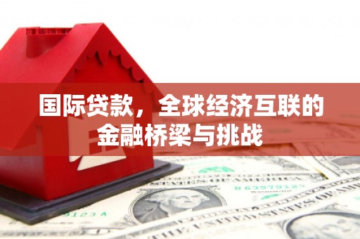 三峡国际贷款，全球经济互联的金融桥梁与挑战