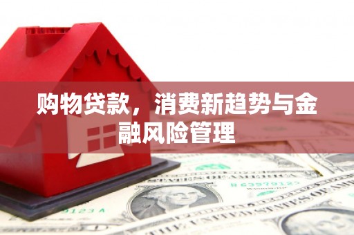 三峡购物贷款，消费新趋势与金融风险管理