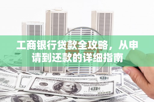 三峡工商银行贷款全攻略，从申请到还款的详细指南