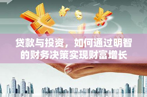三峡贷款与投资，如何通过明智的财务决策实现财富增长