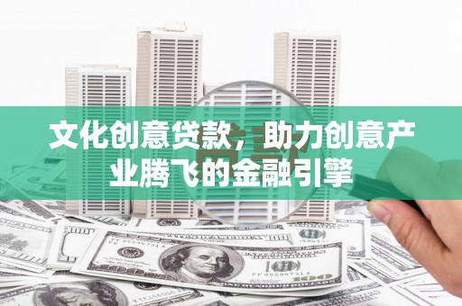三峡文化创意贷款，助力创意产业腾飞的金融引擎