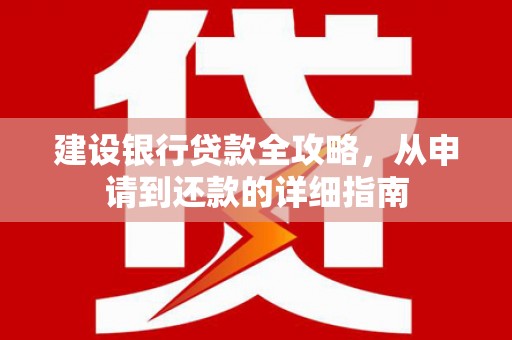 三峡建设银行贷款全攻略，从申请到还款的详细指南