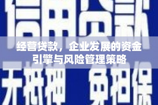 三峡经营贷款，企业发展的资金引擎与风险管理策略