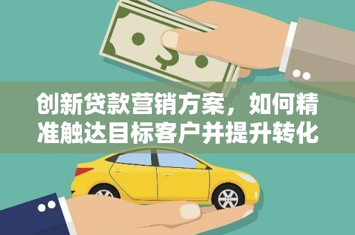 三峡创新贷款营销方案，如何精准触达目标客户并提升转化率