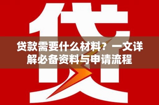 三峡贷款需要什么材料？一文详解必备资料与申请流程