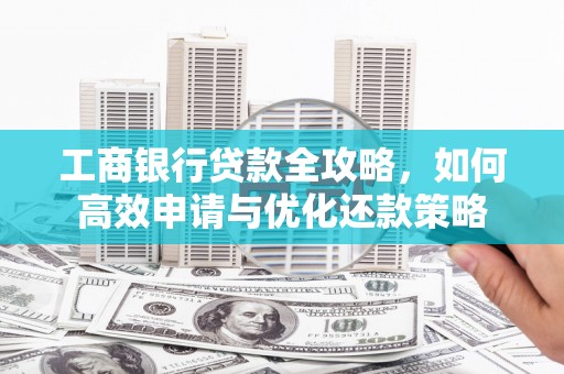 三峡工商银行贷款全攻略，如何高效申请与优化还款策略