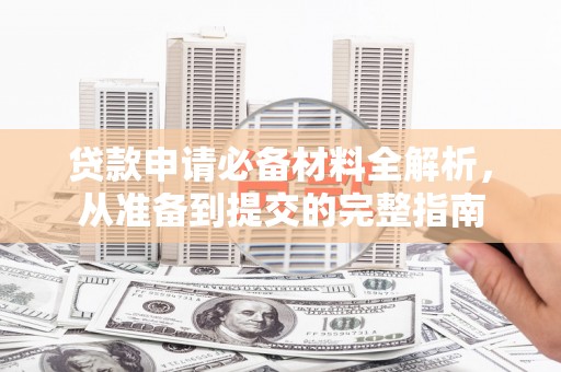 三峡贷款申请必备材料全解析，从准备到提交的完整指南
