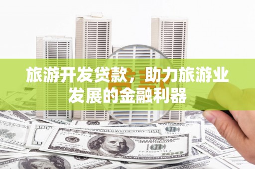 三峡旅游开发贷款，助力旅游业发展的金融利器
