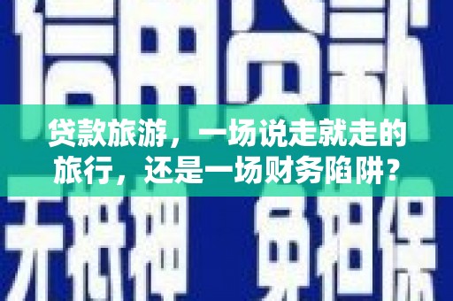 三峡贷款旅游，一场说走就走的旅行，还是一场财务陷阱？