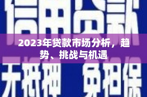 三峡2023年贷款市场分析，趋势、挑战与机遇