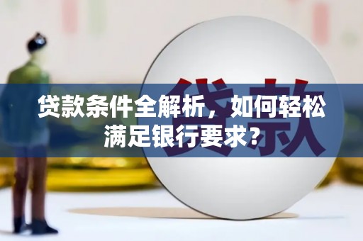 三峡贷款条件全解析，如何轻松满足银行要求？