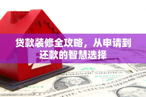 三峡贷款装修全攻略，从申请到还款的智慧选择