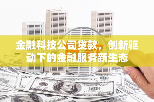 三峡金融科技公司贷款，创新驱动下的金融服务新生态