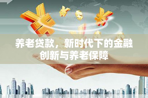 三峡养老贷款，新时代下的金融创新与养老保障