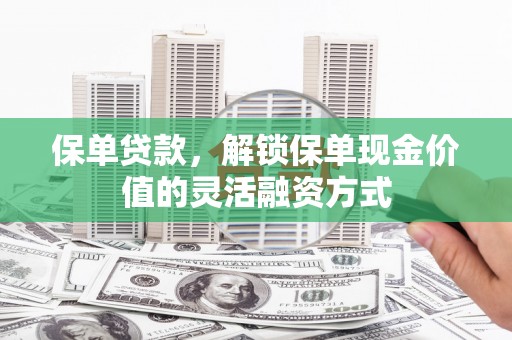 三峡保单贷款，解锁保单现金价值的灵活融资方式