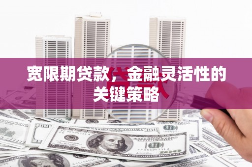 三峡宽限期贷款，金融灵活性的关键策略