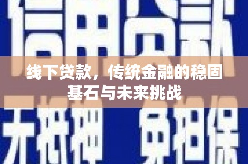 三峡线下贷款，传统金融的稳固基石与未来挑战
