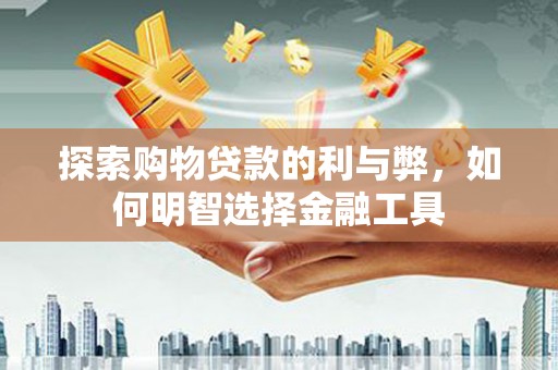 三峡探索购物贷款的利与弊，如何明智选择金融工具