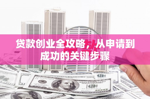 三峡贷款创业全攻略，从申请到成功的关键步骤