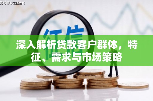 三峡深入解析贷款客户群体，特征、需求与市场策略