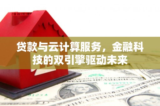 三峡贷款与云计算服务，金融科技的双引擎驱动未来