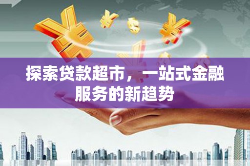 三峡探索贷款超市，一站式金融服务的新趋势