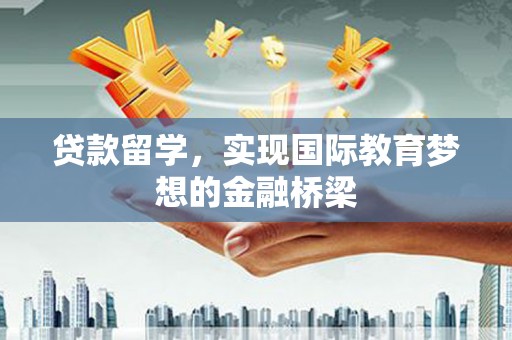 三峡贷款留学，实现国际教育梦想的金融桥梁