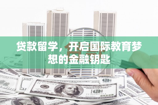 三峡贷款留学，开启国际教育梦想的金融钥匙