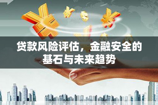 三峡贷款风险评估，金融安全的基石与未来趋势