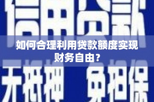 三峡如何合理利用贷款额度实现财务自由？