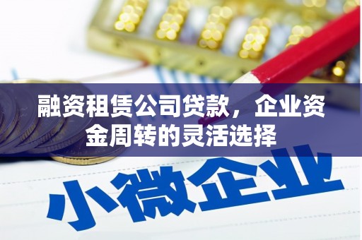 三峡融资租赁公司贷款，企业资金周转的灵活选择