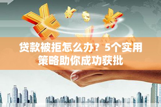 三峡贷款被拒怎么办？5个实用策略助你成功获批