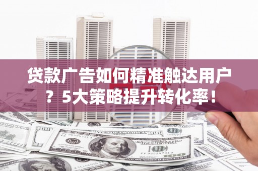 三峡贷款广告如何精准触达用户？5大策略提升转化率！