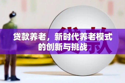 三峡贷款养老，新时代养老模式的创新与挑战