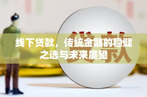 三峡线下贷款，传统金融的稳健之选与未来展望