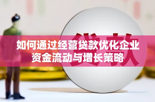 三峡如何通过经营贷款优化企业资金流动与增长策略