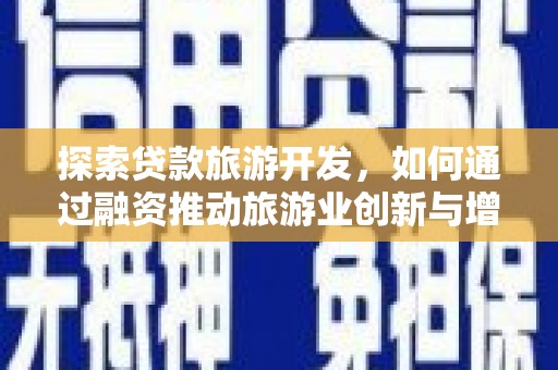 三峡探索贷款旅游开发，如何通过融资推动旅游业创新与增长