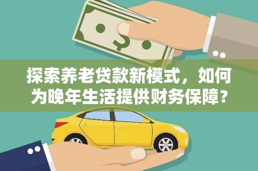 三峡探索养老贷款新模式，如何为晚年生活提供财务保障？