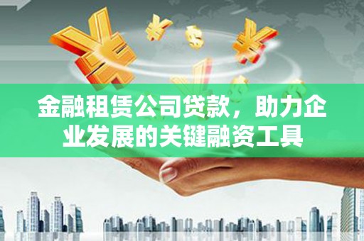 三峡金融租赁公司贷款，助力企业发展的关键融资工具