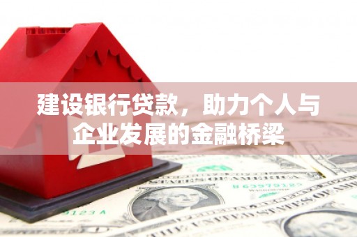 三峡建设银行贷款，助力个人与企业发展的金融桥梁