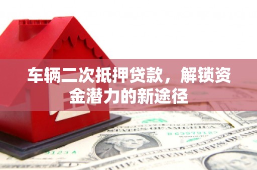 三峡车辆二次抵押贷款，解锁资金潜力的新途径