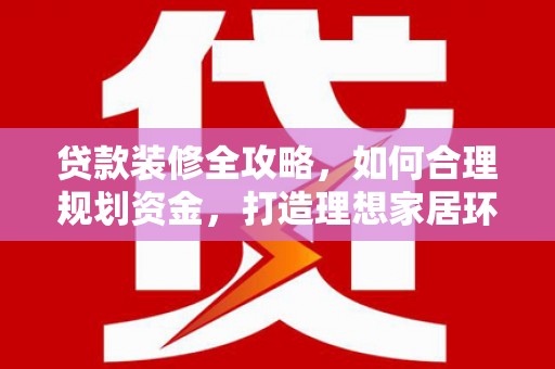 三峡贷款装修全攻略，如何合理规划资金，打造理想家居环境