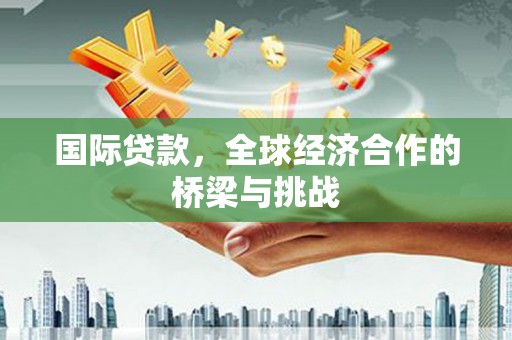 三峡国际贷款，全球经济合作的桥梁与挑战