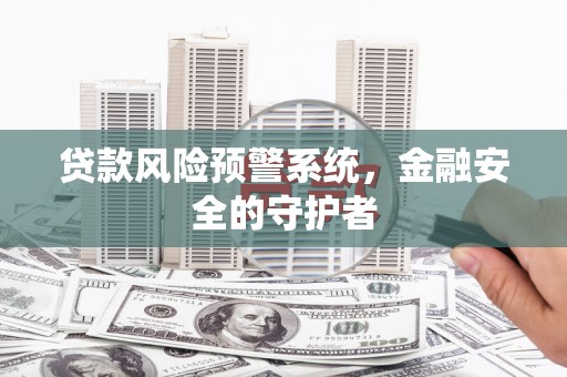 三峡贷款风险预警系统，金融安全的守护者