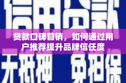 三峡贷款口碑营销，如何通过用户推荐提升品牌信任度