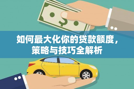 三峡如何最大化你的贷款额度，策略与技巧全解析