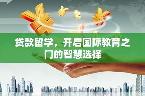 三峡贷款留学，开启国际教育之门的智慧选择