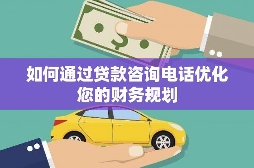 三峡如何通过贷款咨询电话优化您的财务规划