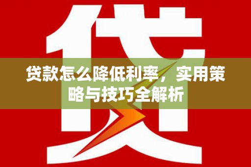 三峡贷款怎么降低利率，实用策略与技巧全解析